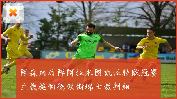 阿森纳对阵阿拉木图凯拉特欧冠赛主裁施耐德领衔瑞士裁判组