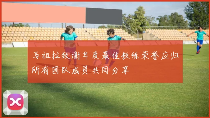 马祖拉致谢年度最佳教练荣誉应归所有团队成员共同分享