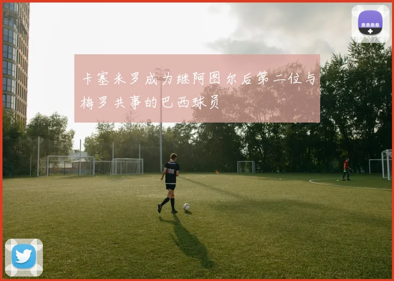 卡塞米罗成为继阿图尔后第二位与梅罗共事的巴西球员