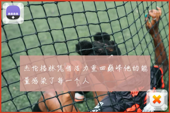 杰伦格林凭借活力重回巅峰他的能量感染了每一个人