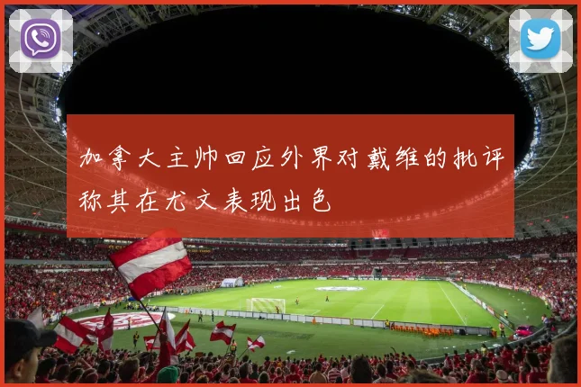 加拿大主帅回应外界对戴维的批评称其在尤文表现出色
