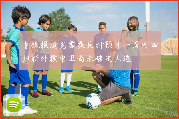 鲁媒报道克雷桑瓦科预计一周内回归新外援中卫尚未确定人选