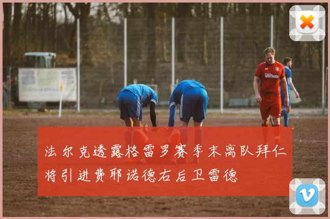 法尔克透露格雷罗赛季末离队拜仁将引进费耶诺德右后卫雷德