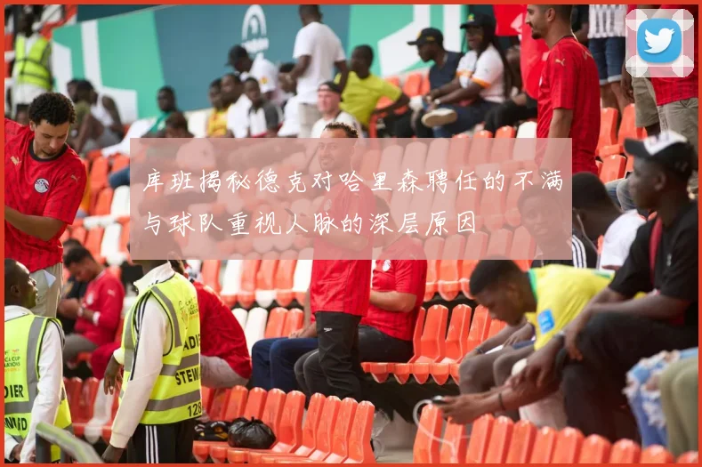 库班揭秘德克对哈里森聘任的不满与球队重视人脉的深层原因
