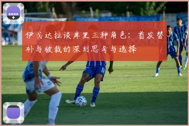 伊戈达拉谈库里三种角色：首发替补与被裁的深刻思考与选择