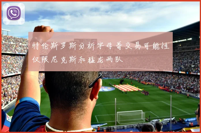 特伦斯罗斯分析字母哥交易可能性仅限尼克斯和猛龙两队