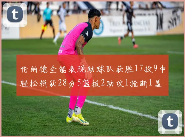 伦纳德全能表现助球队获胜17投9中轻松斩获28分5篮板2助攻1抢断1盖帽