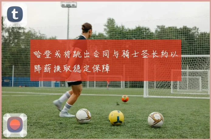 哈登或将跳出合同与骑士签长约以降薪换取稳定保障