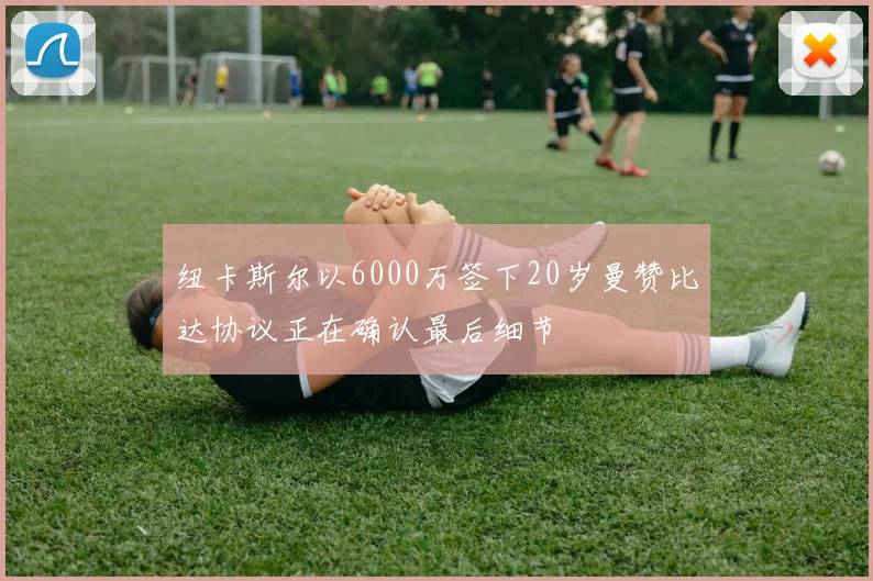 纽卡斯尔以6000万签下20岁曼赞比达协议正在确认最后细节