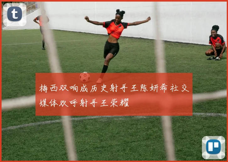 梅西双响成历史射手王陈妍希社交媒体欢呼射手王荣耀