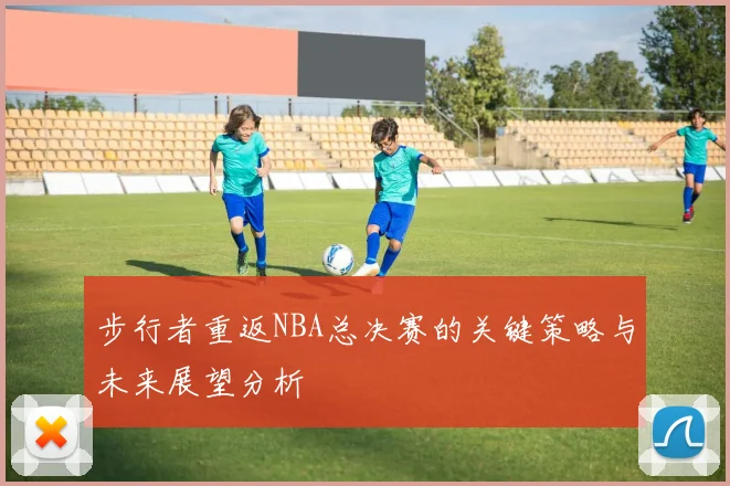 步行者重返NBA总决赛的关键策略与未来展望分析