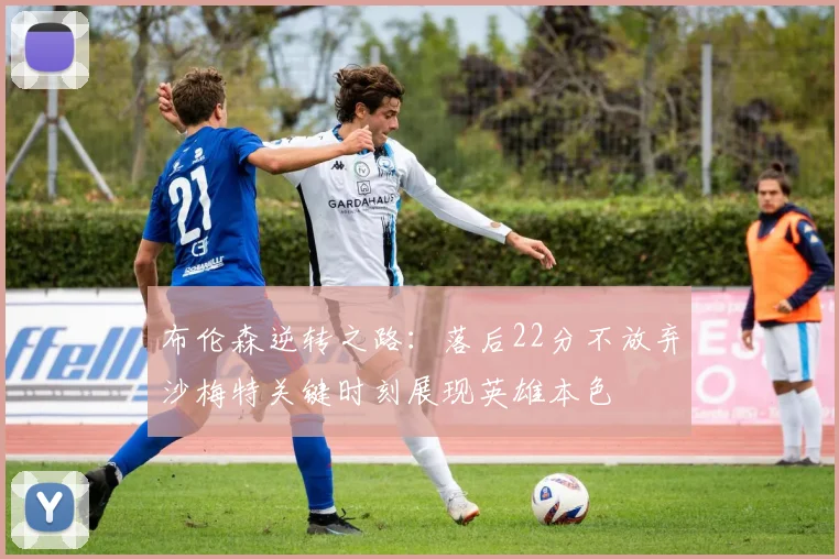 布伦森逆转之路：落后22分不放弃沙梅特关键时刻展现英雄本色