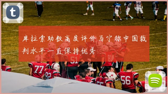 库拉索助教高度评价马宁称中国裁判水平一直保持优秀