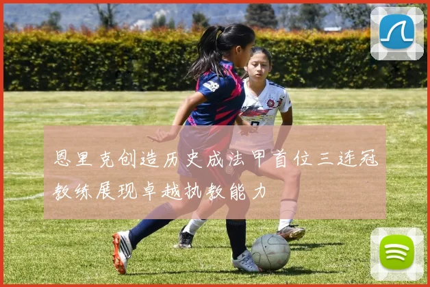 恩里克创造历史成法甲首位三连冠教练展现卓越执教能力