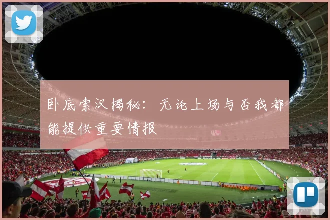 卧底索汉揭秘：无论上场与否我都能提供重要情报