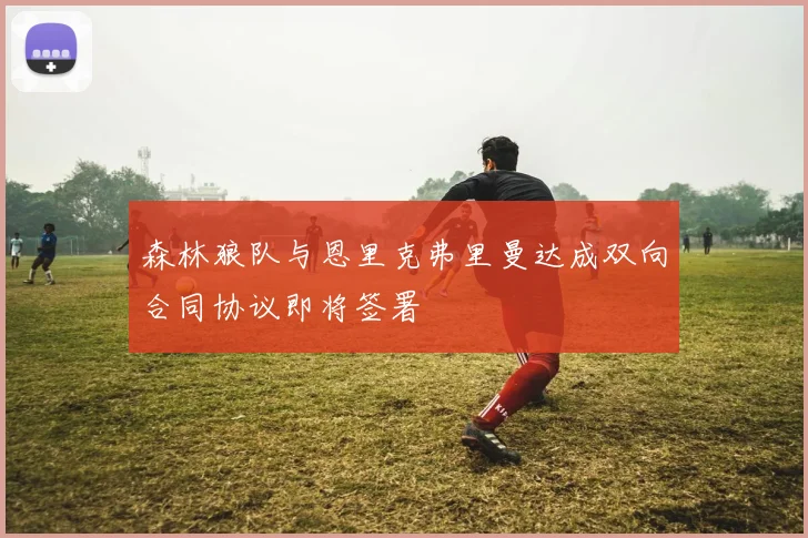 森林狼队与恩里克弗里曼达成双向合同协议即将签署