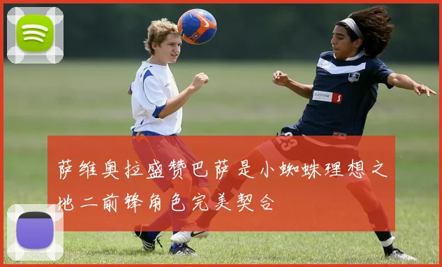 萨维奥拉盛赞巴萨是小蜘蛛理想之地二前锋角色完美契合