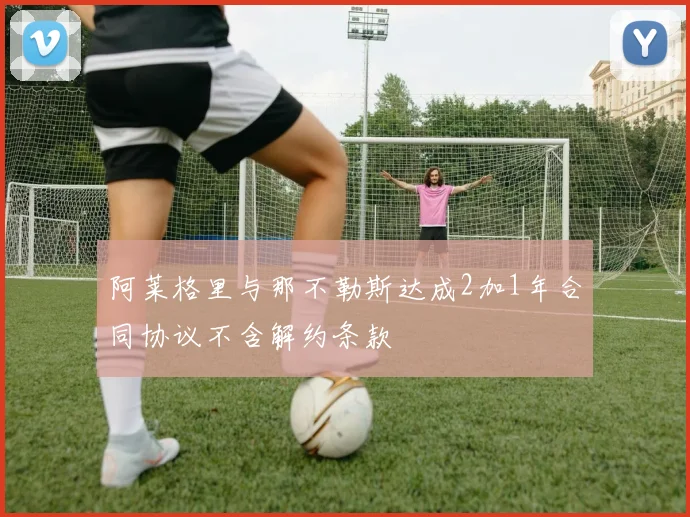 阿莱格里与那不勒斯达成2加1年合同协议不含解约条款