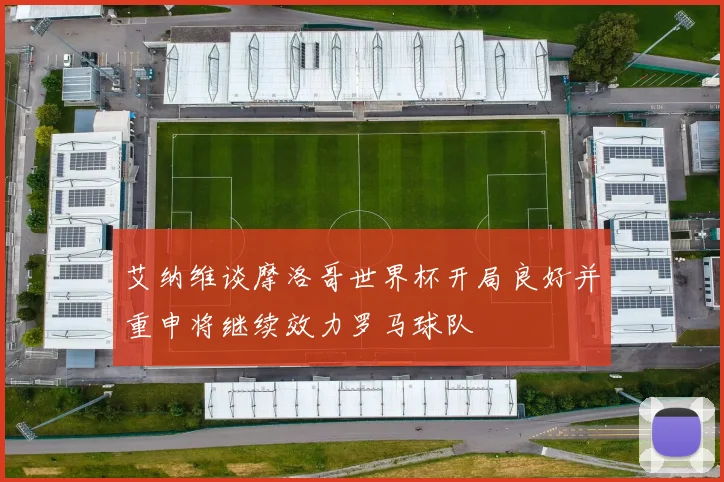 艾纳维谈摩洛哥世界杯开局良好并重申将继续效力罗马球队