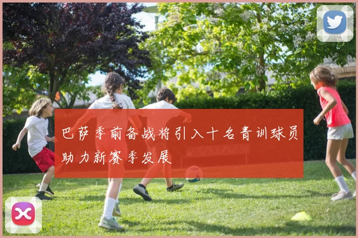 巴萨季前备战将引入十名青训球员助力新赛季发展