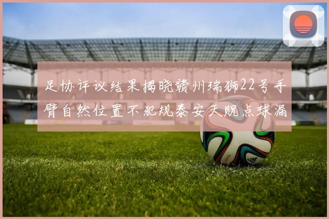 足协评议结果揭晓赣州瑞狮22号手臂自然位置不犯规泰安天贶点球漏判引争议