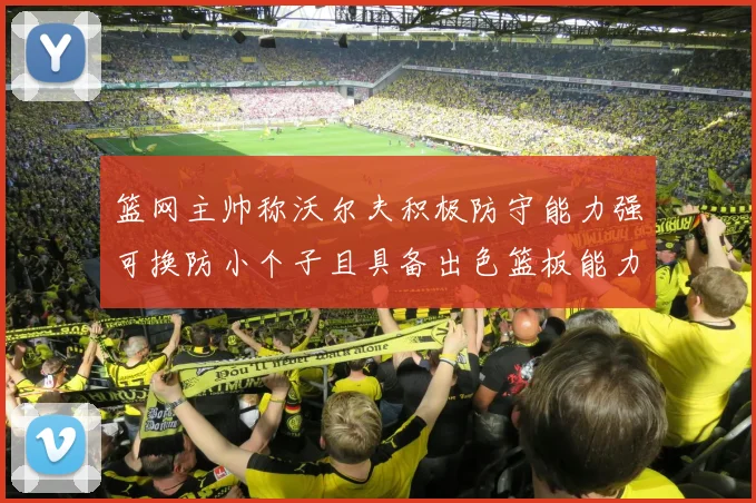 篮网主帅称沃尔夫积极防守能力强可换防小个子且具备出色篮板能力