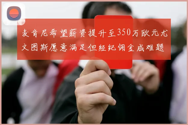麦肯尼希望薪资提升至350万欧元尤文图斯愿意满足但经纪佣金成难题