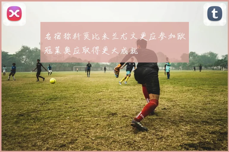 名宿称科莫比米兰尤文更应参加欧冠莱奥应取得更大成就