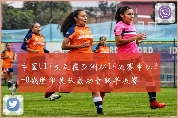 中国U17女足在亚洲杯14决赛中以3-0战胜印度队成功晋级半决赛