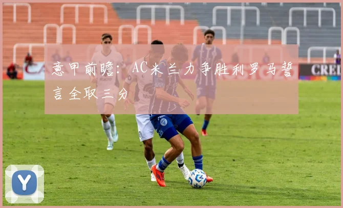 意甲前瞻：AC米兰力争胜利罗马誓言全取三分