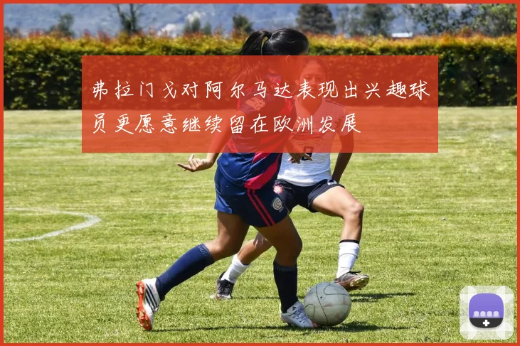 弗拉门戈对阿尔马达表现出兴趣球员更愿意继续留在欧洲发展